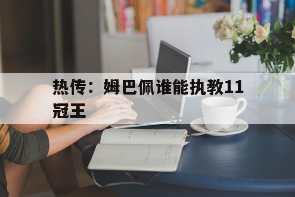 热传：姆巴佩谁能执教11冠王的简单介绍|