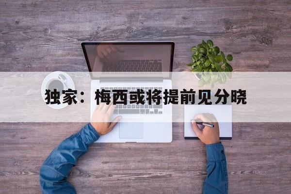 关于独家：梅西或将提前见分晓的信息|FB体育平台