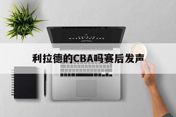 利拉德的CBA吗赛后发声(利拉德得到38分5篮板7助攻) 利拉德的CBA吗赛后发声(利拉德得到38分5篮板7助攻)